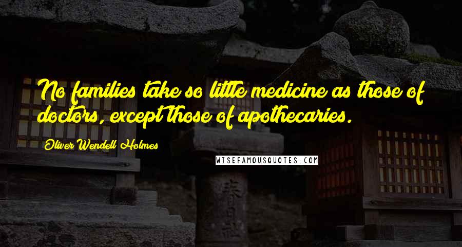 Oliver Wendell Holmes Quotes: No families take so little medicine as those of doctors, except those of apothecaries.