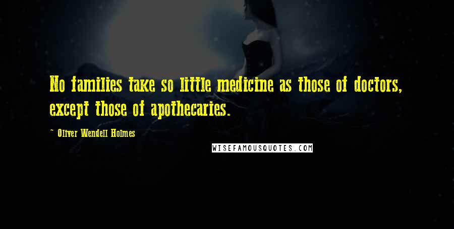 Oliver Wendell Holmes Quotes: No families take so little medicine as those of doctors, except those of apothecaries.