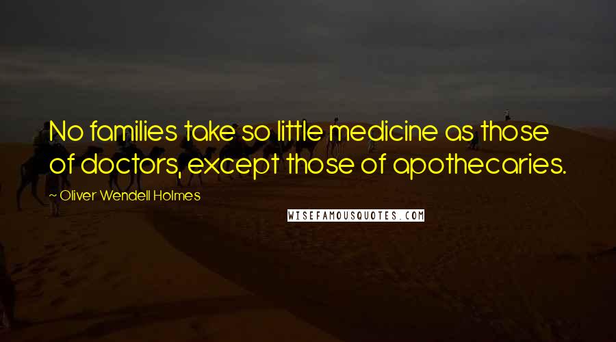Oliver Wendell Holmes Quotes: No families take so little medicine as those of doctors, except those of apothecaries.