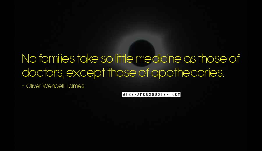 Oliver Wendell Holmes Quotes: No families take so little medicine as those of doctors, except those of apothecaries.