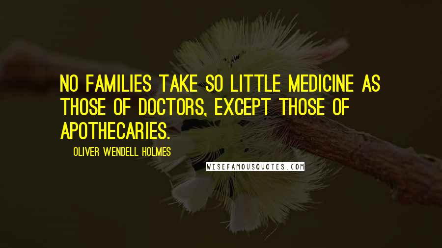 Oliver Wendell Holmes Quotes: No families take so little medicine as those of doctors, except those of apothecaries.