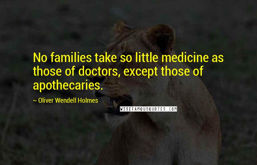 Oliver Wendell Holmes Quotes: No families take so little medicine as those of doctors, except those of apothecaries.