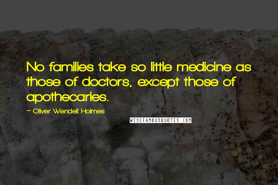 Oliver Wendell Holmes Quotes: No families take so little medicine as those of doctors, except those of apothecaries.