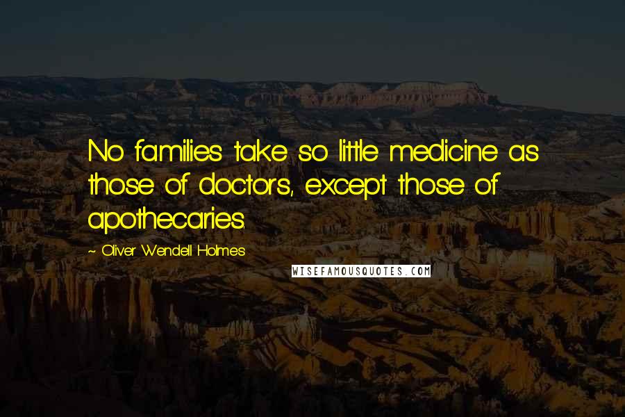 Oliver Wendell Holmes Quotes: No families take so little medicine as those of doctors, except those of apothecaries.