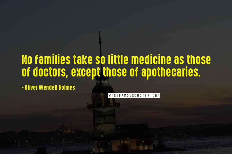 Oliver Wendell Holmes Quotes: No families take so little medicine as those of doctors, except those of apothecaries.