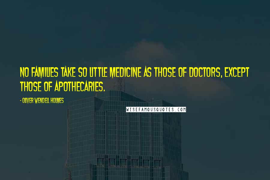 Oliver Wendell Holmes Quotes: No families take so little medicine as those of doctors, except those of apothecaries.