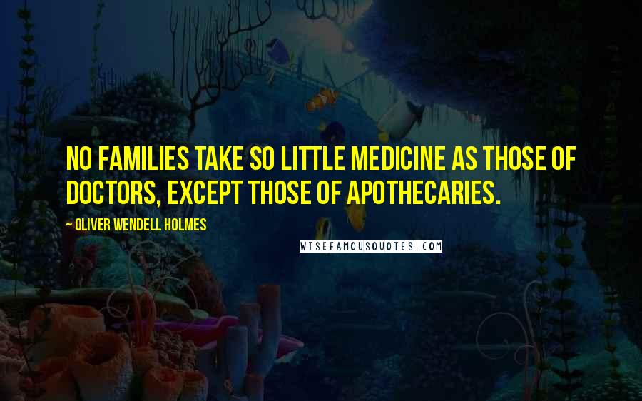 Oliver Wendell Holmes Quotes: No families take so little medicine as those of doctors, except those of apothecaries.
