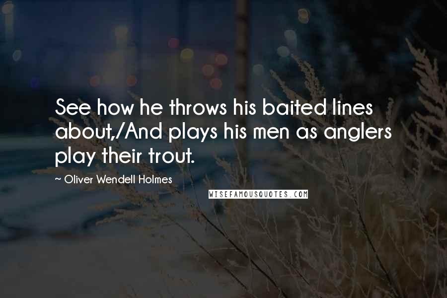 Oliver Wendell Holmes Quotes: See how he throws his baited lines about,/And plays his men as anglers play their trout.