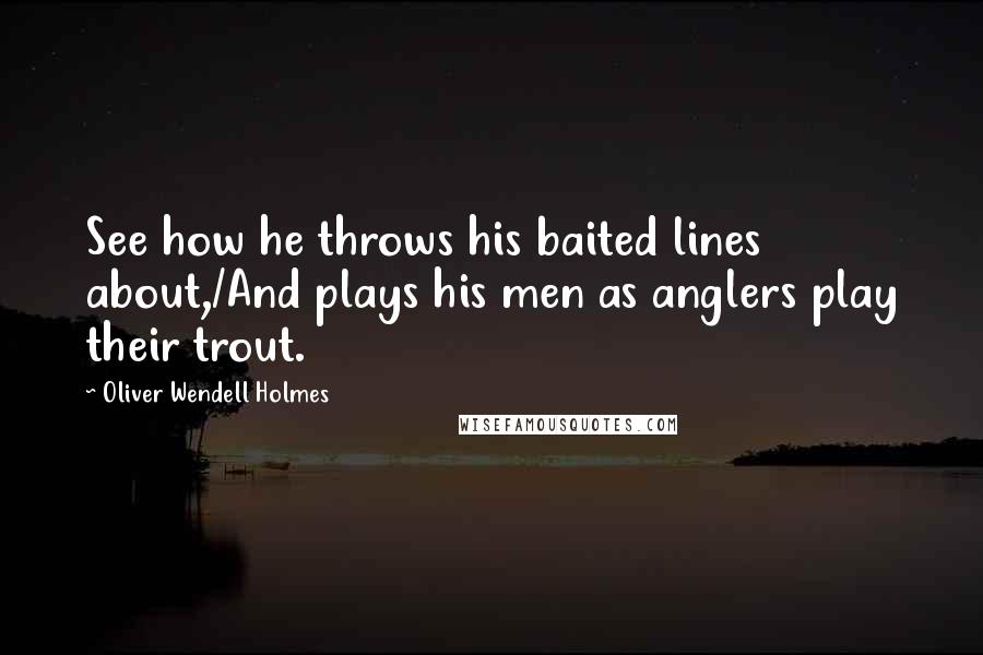 Oliver Wendell Holmes Quotes: See how he throws his baited lines about,/And plays his men as anglers play their trout.