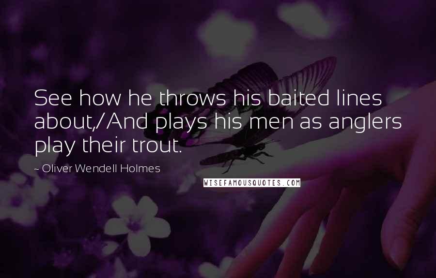 Oliver Wendell Holmes Quotes: See how he throws his baited lines about,/And plays his men as anglers play their trout.