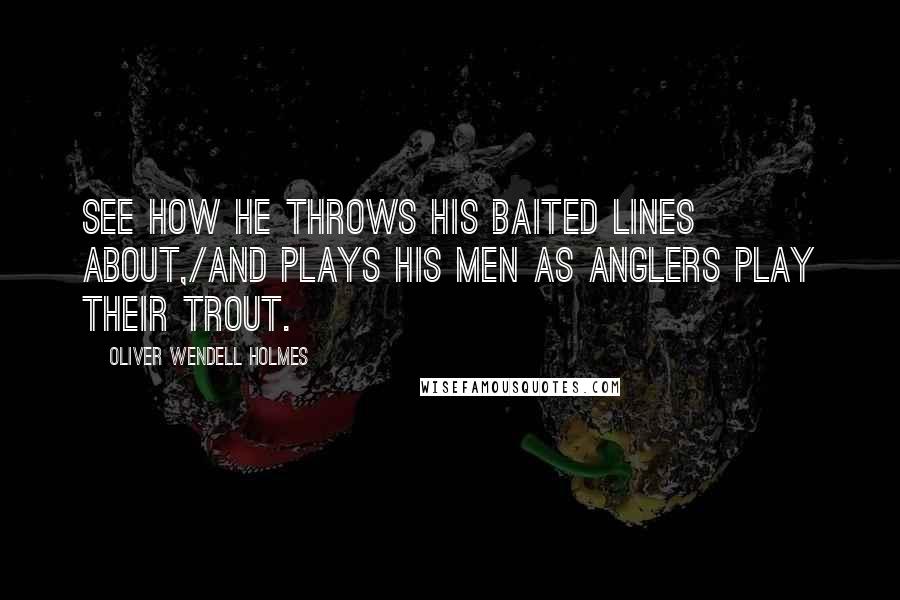 Oliver Wendell Holmes Quotes: See how he throws his baited lines about,/And plays his men as anglers play their trout.