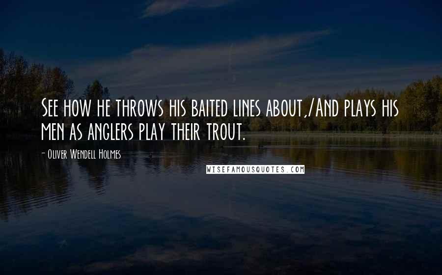 Oliver Wendell Holmes Quotes: See how he throws his baited lines about,/And plays his men as anglers play their trout.