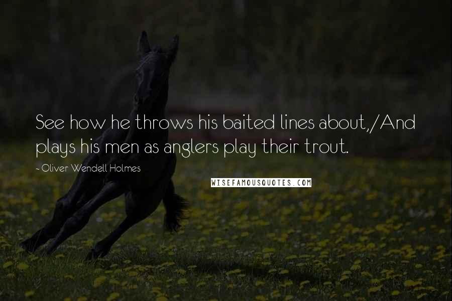 Oliver Wendell Holmes Quotes: See how he throws his baited lines about,/And plays his men as anglers play their trout.