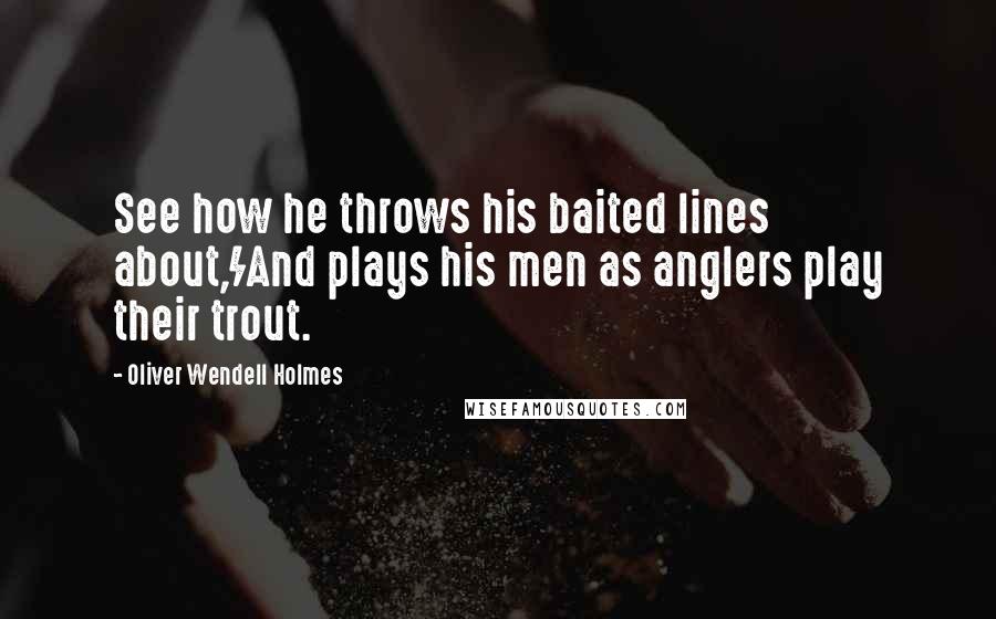 Oliver Wendell Holmes Quotes: See how he throws his baited lines about,/And plays his men as anglers play their trout.