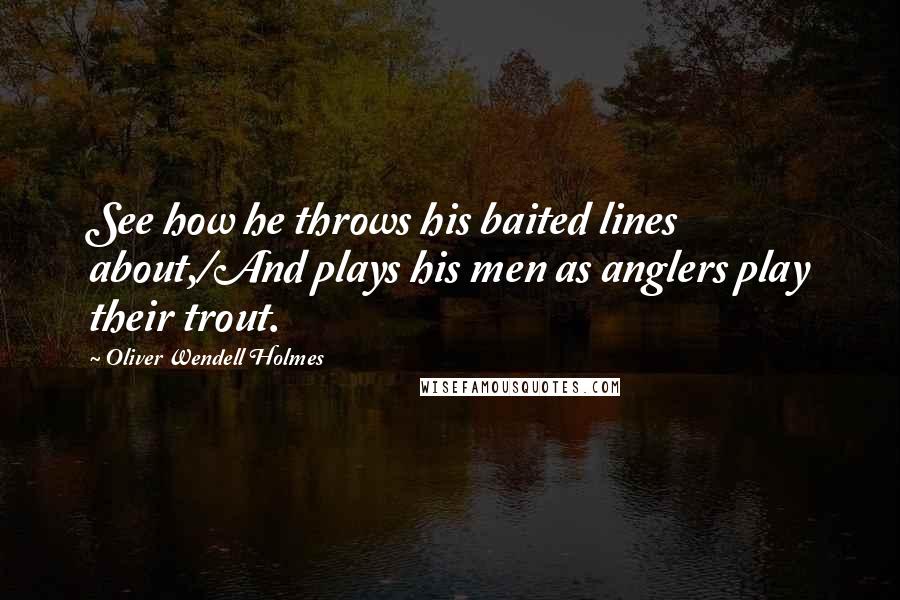 Oliver Wendell Holmes Quotes: See how he throws his baited lines about,/And plays his men as anglers play their trout.