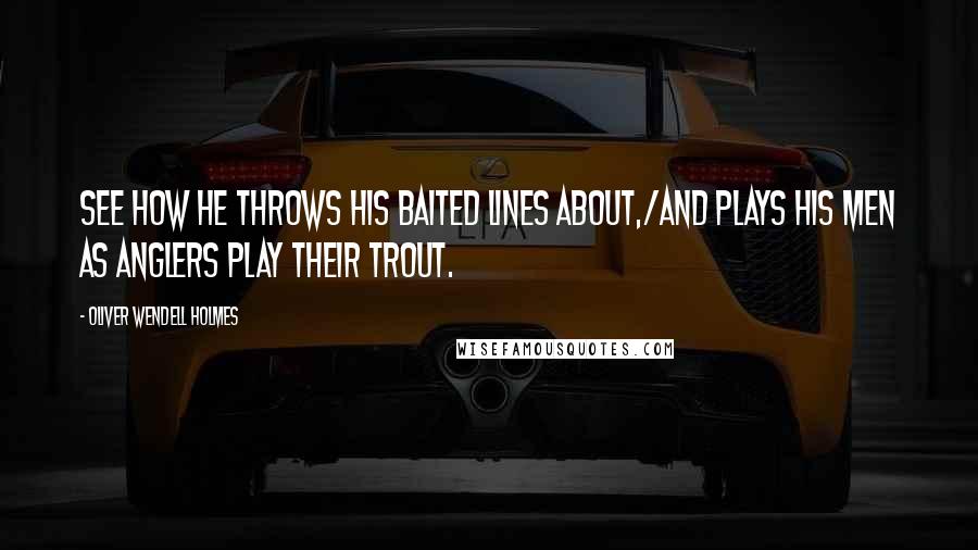 Oliver Wendell Holmes Quotes: See how he throws his baited lines about,/And plays his men as anglers play their trout.