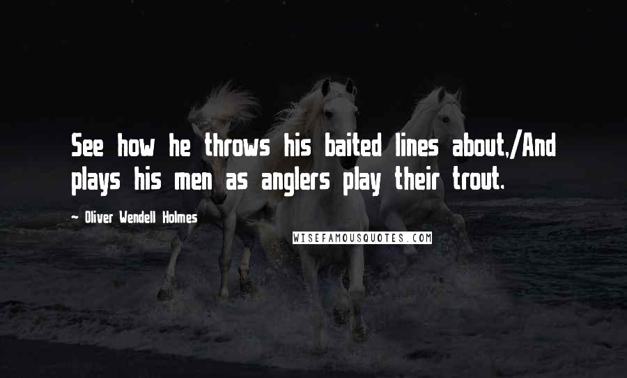 Oliver Wendell Holmes Quotes: See how he throws his baited lines about,/And plays his men as anglers play their trout.