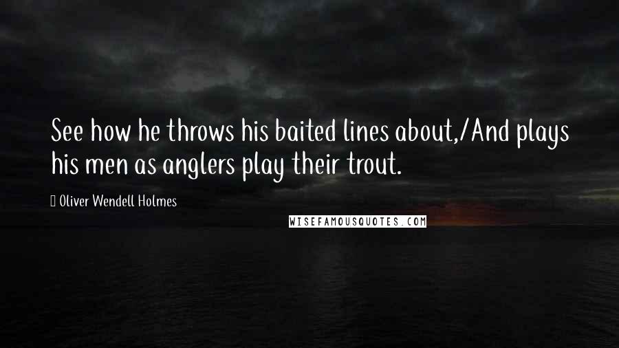 Oliver Wendell Holmes Quotes: See how he throws his baited lines about,/And plays his men as anglers play their trout.