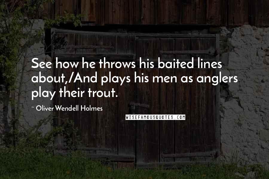 Oliver Wendell Holmes Quotes: See how he throws his baited lines about,/And plays his men as anglers play their trout.