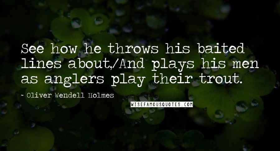 Oliver Wendell Holmes Quotes: See how he throws his baited lines about,/And plays his men as anglers play their trout.