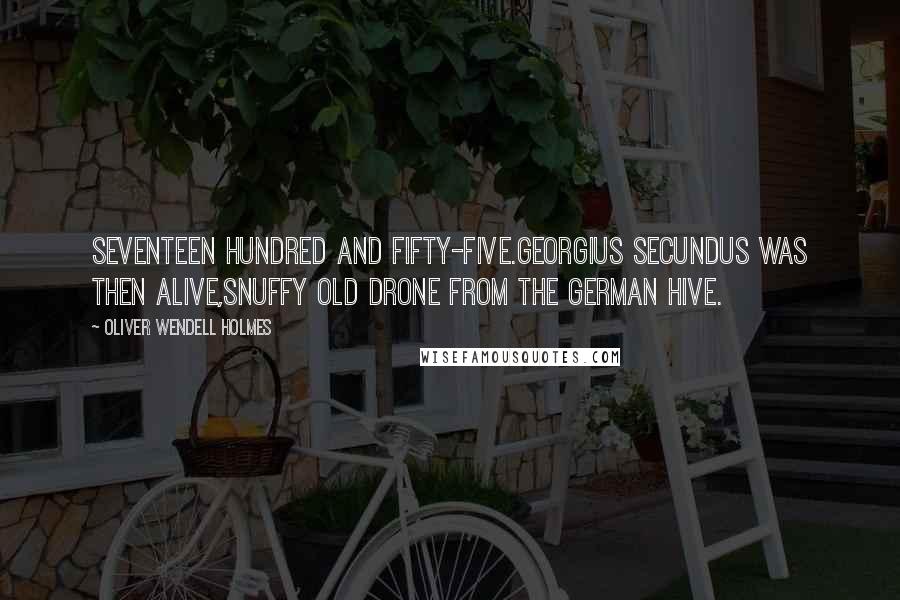 Oliver Wendell Holmes Quotes: Seventeen hundred and fifty-five.Georgius Secundus was then alive,Snuffy old drone from the German hive.