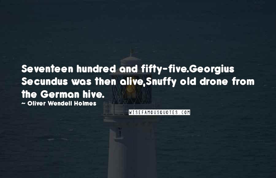 Oliver Wendell Holmes Quotes: Seventeen hundred and fifty-five.Georgius Secundus was then alive,Snuffy old drone from the German hive.