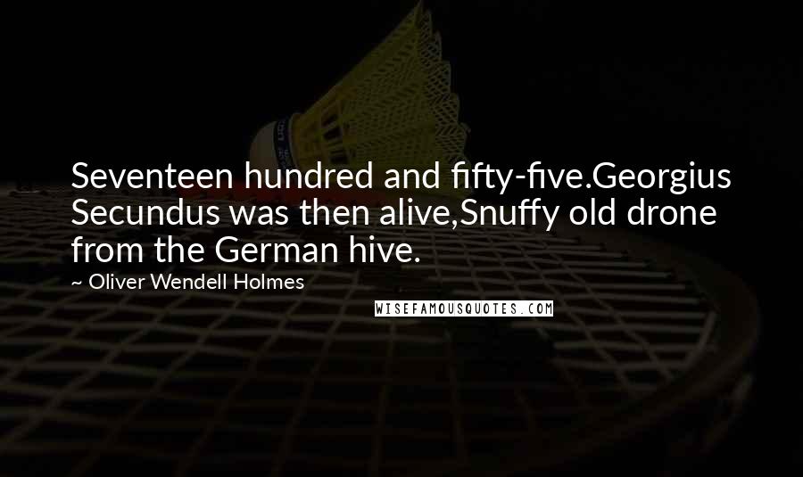 Oliver Wendell Holmes Quotes: Seventeen hundred and fifty-five.Georgius Secundus was then alive,Snuffy old drone from the German hive.