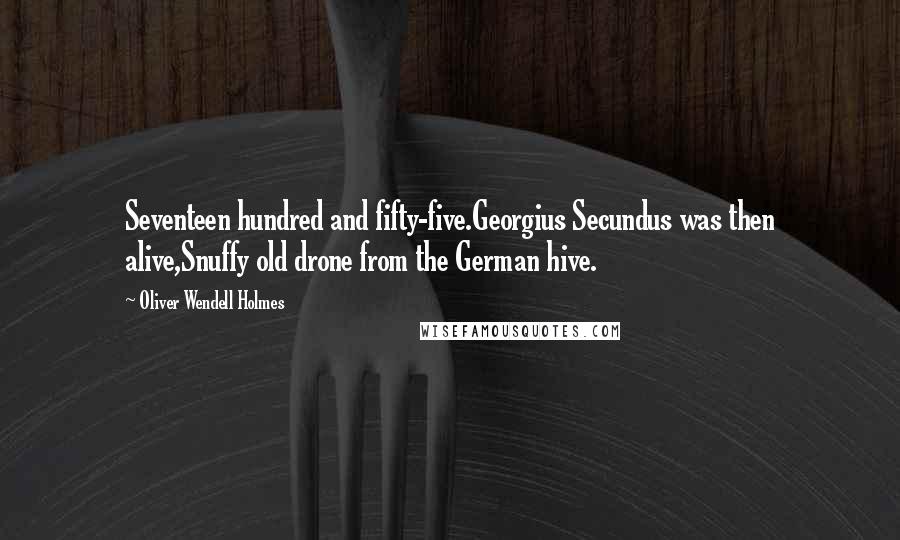 Oliver Wendell Holmes Quotes: Seventeen hundred and fifty-five.Georgius Secundus was then alive,Snuffy old drone from the German hive.