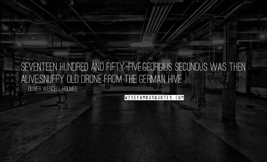 Oliver Wendell Holmes Quotes: Seventeen hundred and fifty-five.Georgius Secundus was then alive,Snuffy old drone from the German hive.