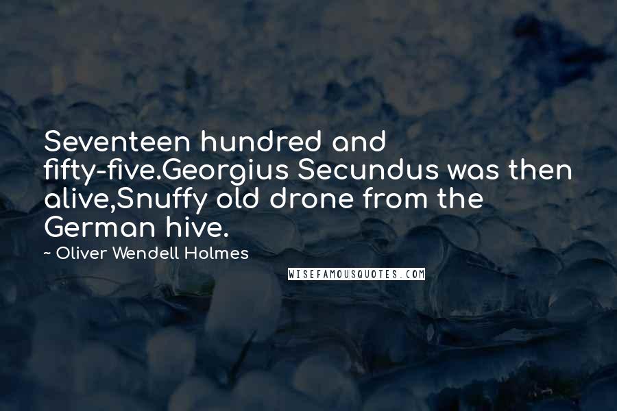 Oliver Wendell Holmes Quotes: Seventeen hundred and fifty-five.Georgius Secundus was then alive,Snuffy old drone from the German hive.