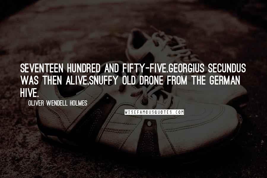 Oliver Wendell Holmes Quotes: Seventeen hundred and fifty-five.Georgius Secundus was then alive,Snuffy old drone from the German hive.