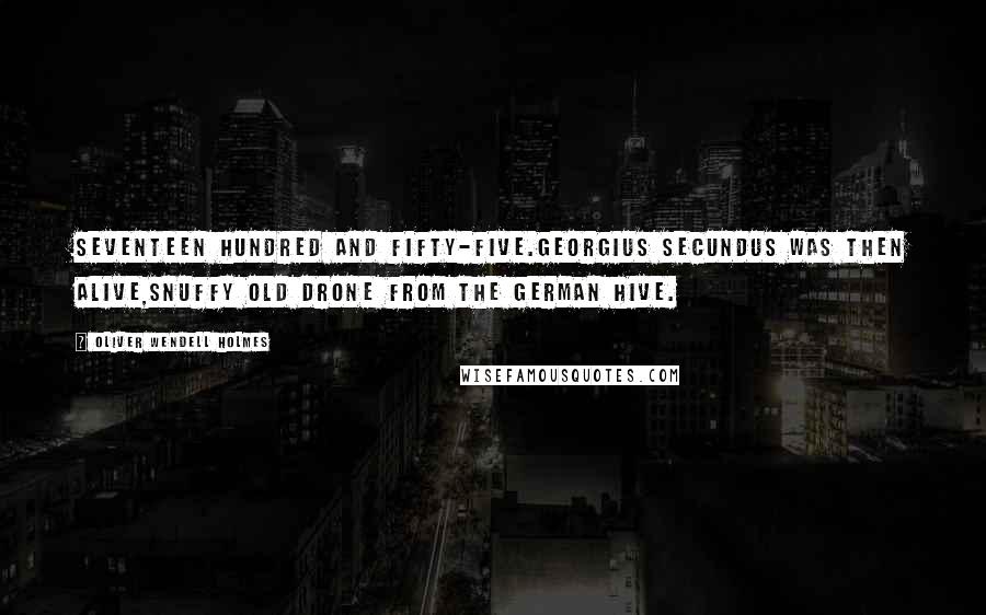 Oliver Wendell Holmes Quotes: Seventeen hundred and fifty-five.Georgius Secundus was then alive,Snuffy old drone from the German hive.