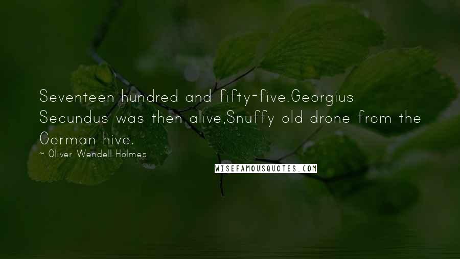 Oliver Wendell Holmes Quotes: Seventeen hundred and fifty-five.Georgius Secundus was then alive,Snuffy old drone from the German hive.