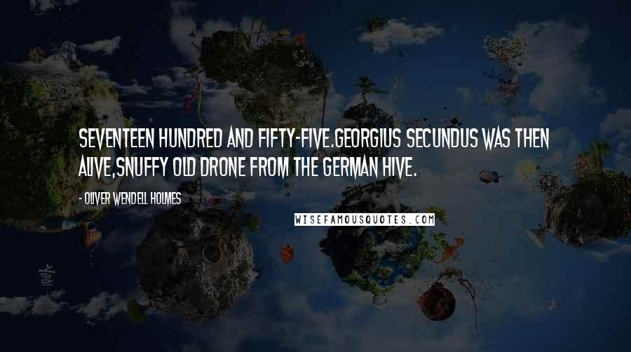 Oliver Wendell Holmes Quotes: Seventeen hundred and fifty-five.Georgius Secundus was then alive,Snuffy old drone from the German hive.