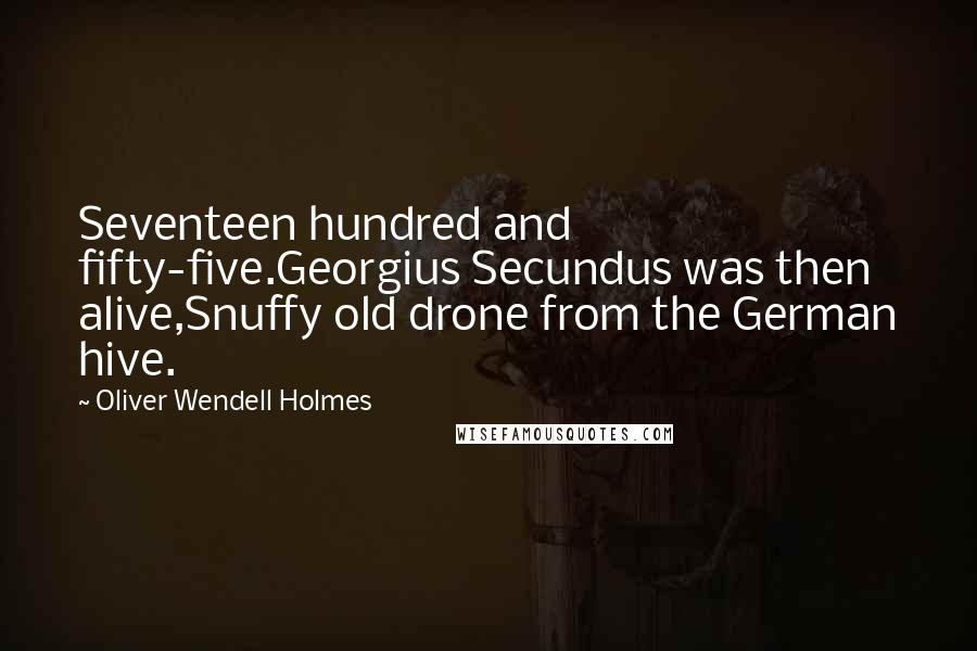 Oliver Wendell Holmes Quotes: Seventeen hundred and fifty-five.Georgius Secundus was then alive,Snuffy old drone from the German hive.