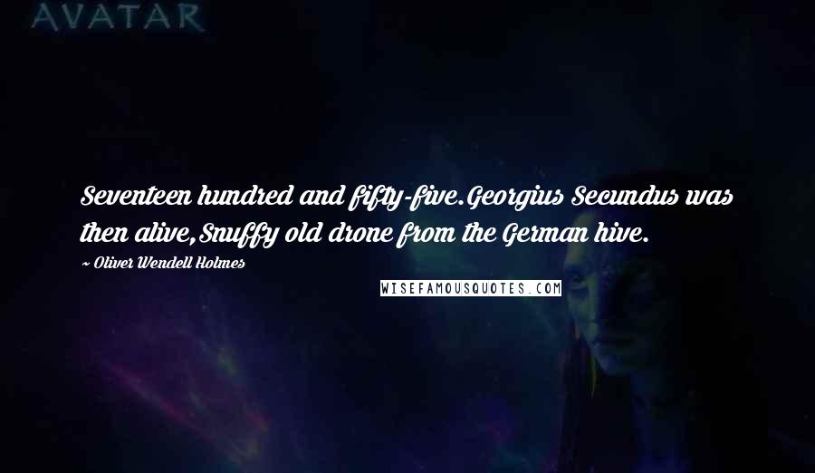 Oliver Wendell Holmes Quotes: Seventeen hundred and fifty-five.Georgius Secundus was then alive,Snuffy old drone from the German hive.