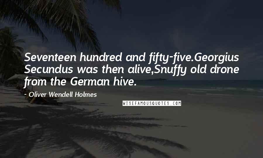 Oliver Wendell Holmes Quotes: Seventeen hundred and fifty-five.Georgius Secundus was then alive,Snuffy old drone from the German hive.