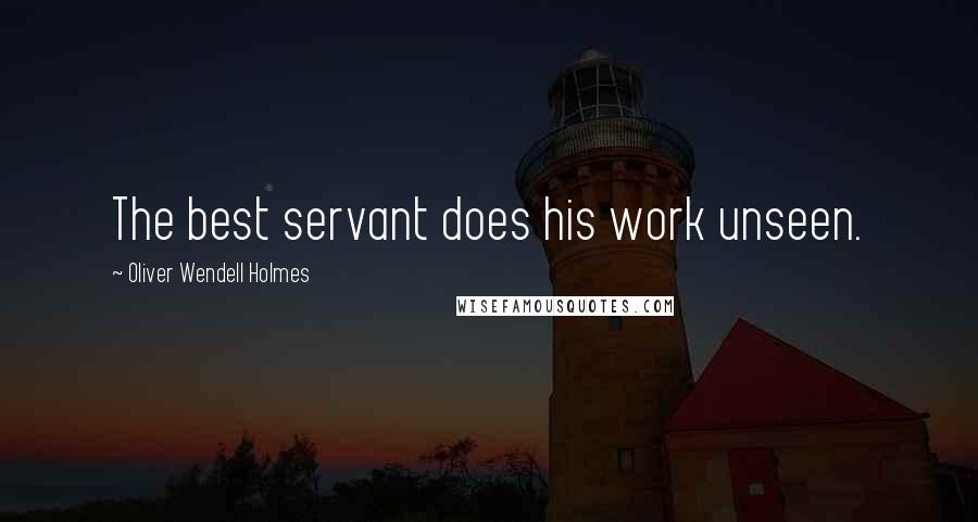 Oliver Wendell Holmes Quotes: The best servant does his work unseen.