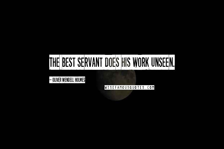 Oliver Wendell Holmes Quotes: The best servant does his work unseen.