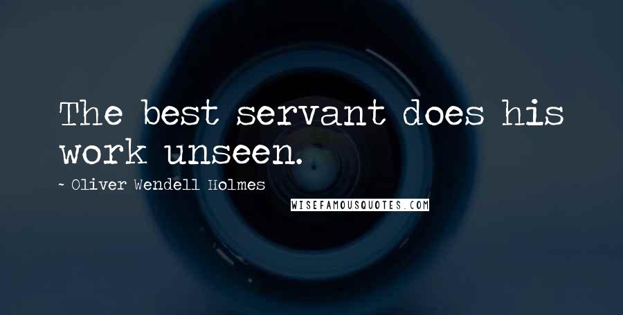 Oliver Wendell Holmes Quotes: The best servant does his work unseen.