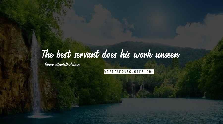 Oliver Wendell Holmes Quotes: The best servant does his work unseen.
