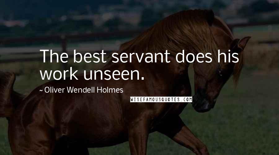 Oliver Wendell Holmes Quotes: The best servant does his work unseen.