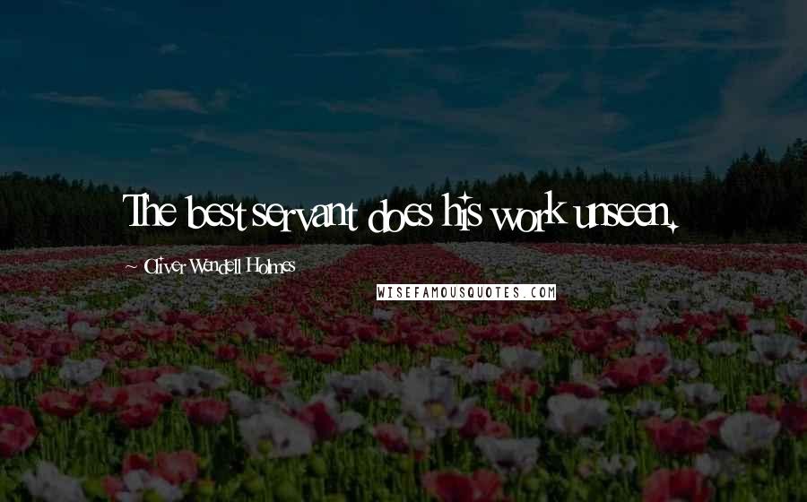 Oliver Wendell Holmes Quotes: The best servant does his work unseen.