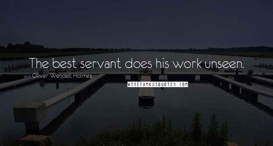 Oliver Wendell Holmes Quotes: The best servant does his work unseen.