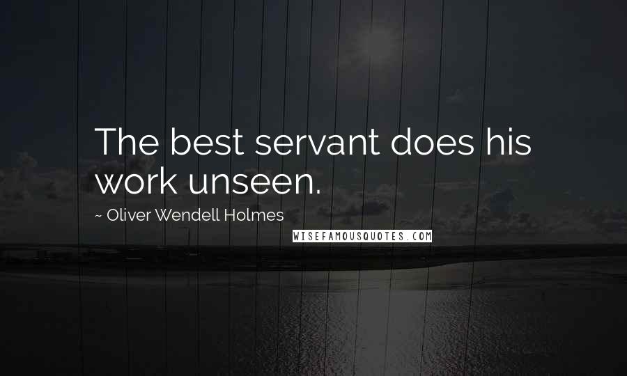 Oliver Wendell Holmes Quotes: The best servant does his work unseen.