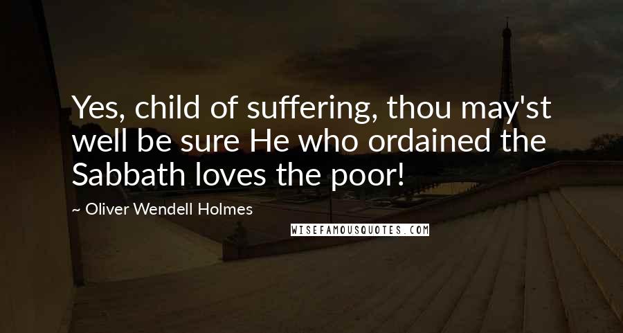 Oliver Wendell Holmes Quotes: Yes, child of suffering, thou may'st well be sure He who ordained the Sabbath loves the poor!