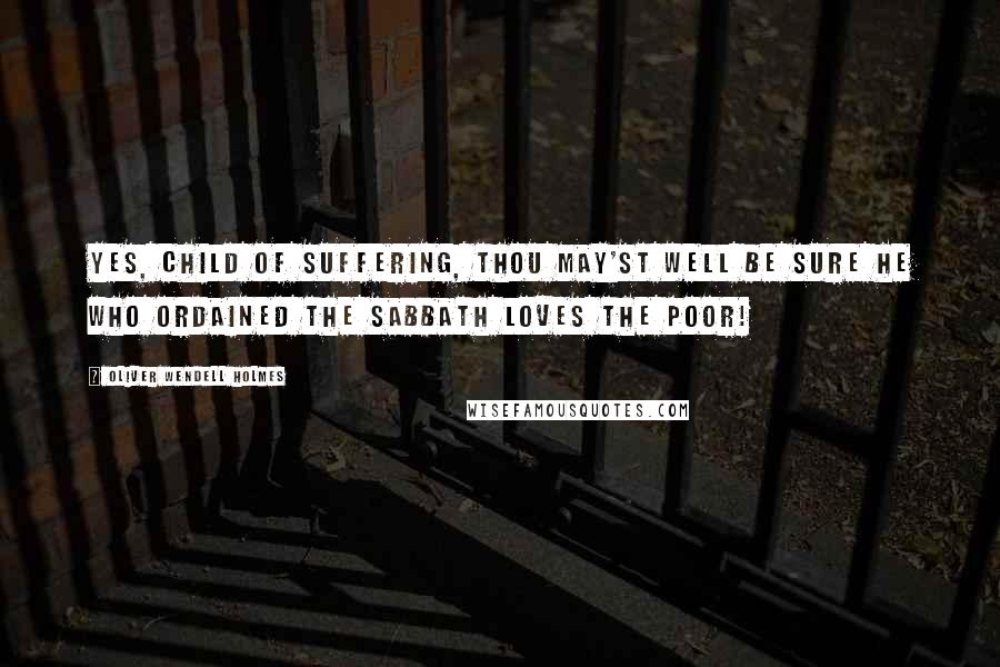 Oliver Wendell Holmes Quotes: Yes, child of suffering, thou may'st well be sure He who ordained the Sabbath loves the poor!