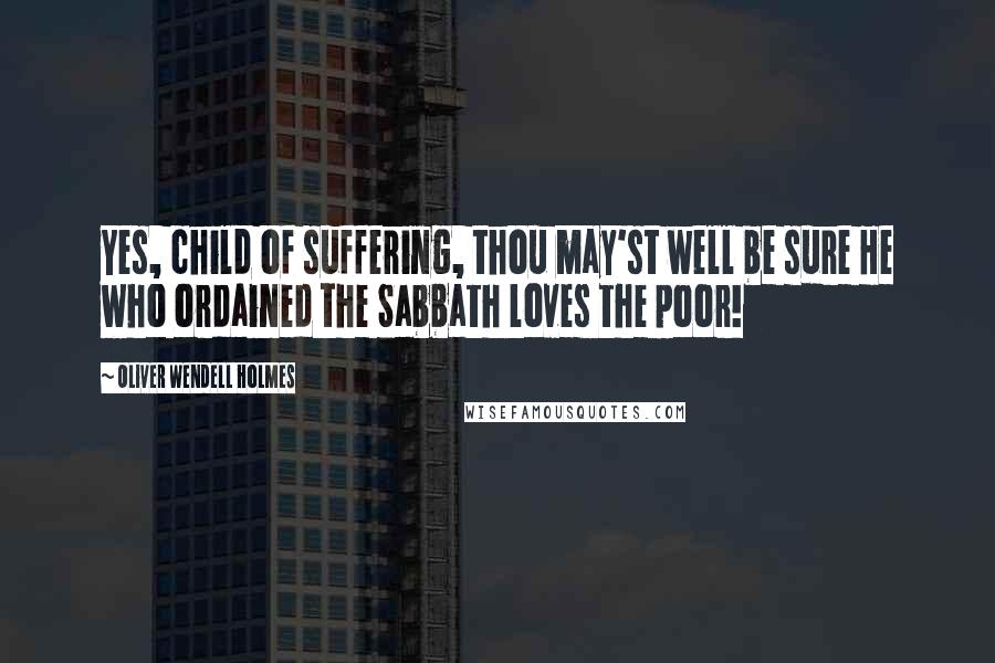 Oliver Wendell Holmes Quotes: Yes, child of suffering, thou may'st well be sure He who ordained the Sabbath loves the poor!