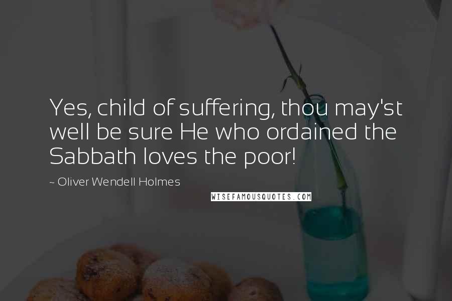 Oliver Wendell Holmes Quotes: Yes, child of suffering, thou may'st well be sure He who ordained the Sabbath loves the poor!