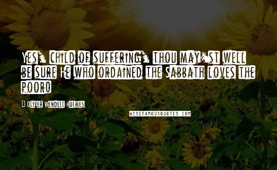 Oliver Wendell Holmes Quotes: Yes, child of suffering, thou may'st well be sure He who ordained the Sabbath loves the poor!